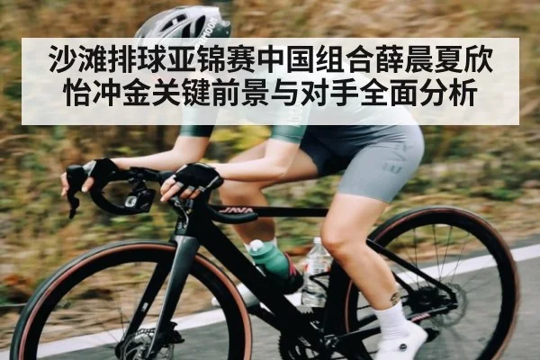 沙滩排球亚锦赛中国组合薛晨夏欣怡冲金关键前景与对手全面分析