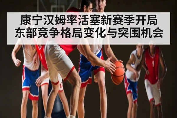 康宁汉姆率活塞新赛季开局 东部竞争格局变化与突围机会