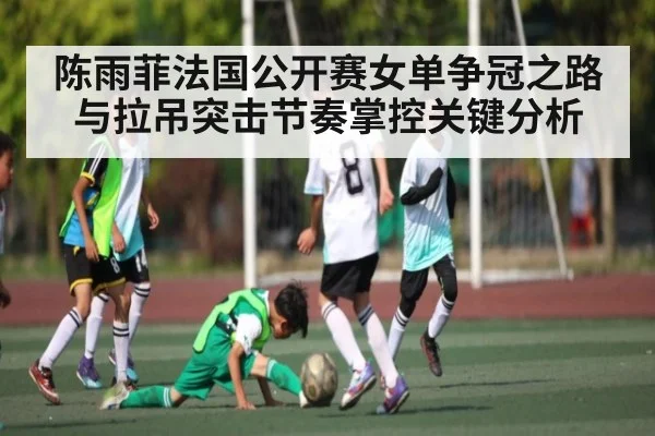 陈雨菲法国公开赛女单争冠之路与拉吊突击节奏掌控关键分析